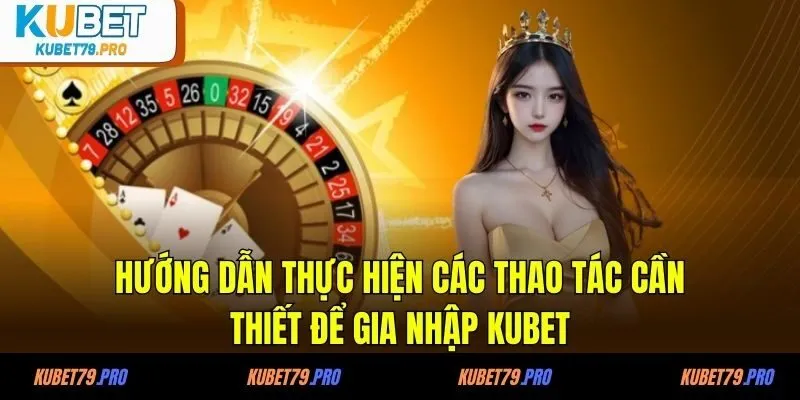 Hướng dẫn thực hiện các thao tác cần thiết để gia nhập KUBET
