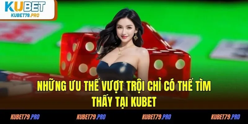 Những ưu thế vượt trội chỉ có thể tìm thấy tại KUBET